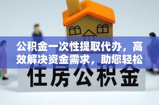 夏县公积金一次性提取代办，高效解决资金需求，助您轻松应对生活难题
