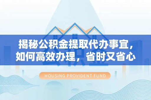 夏县揭秘公积金提取代办事宜，如何高效办理，省时又省心？