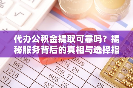 夏县代办公积金提取可靠吗？揭秘服务背后的真相与选择指南