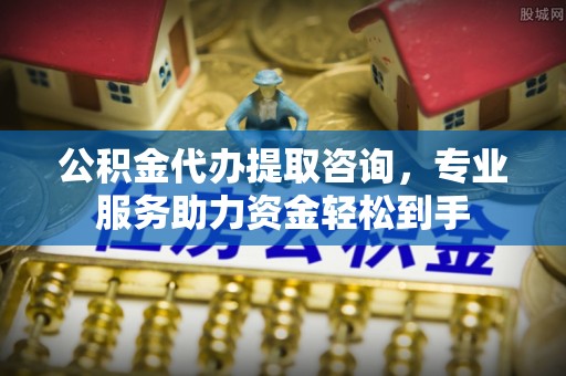 夏县公积金代办提取咨询，专业服务助力资金轻松到手