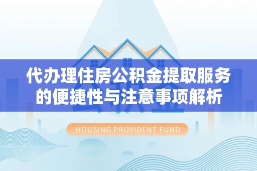 夏县代办理住房公积金提取服务的便捷性与注意事项解析