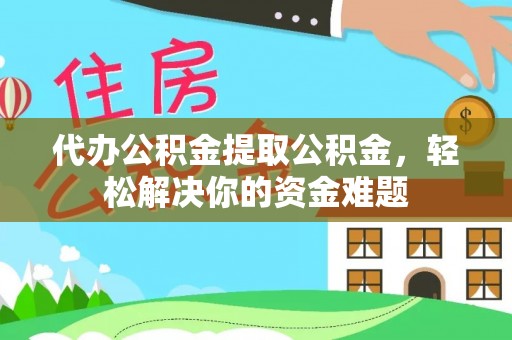 夏县代办公积金提取公积金，轻松解决你的资金难题