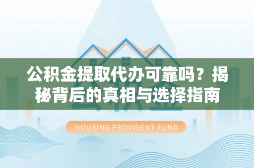 夏县公积金提取代办可靠吗？揭秘背后的真相与选择指南