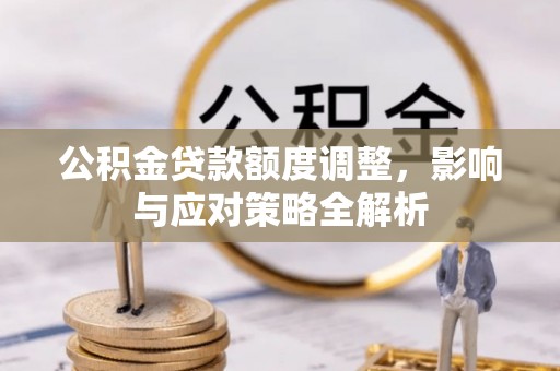夏县公积金贷款额度调整，影响与应对策略全解析