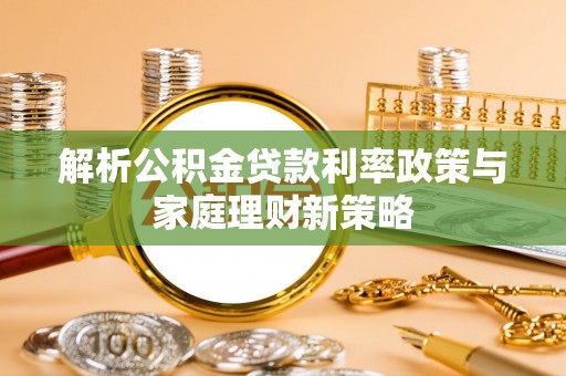 夏县解析公积金贷款利率政策与家庭理财新策略