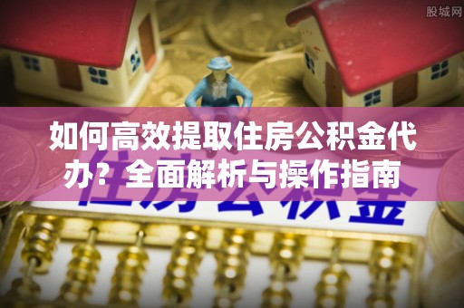 夏县如何高效提取住房公积金代办？全面解析与操作指南