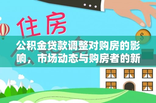夏县公积金贷款调整对购房的影响，市场动态与购房者的新选择