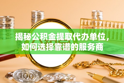 夏县揭秘公积金提取代办单位，如何选择靠谱的服务商