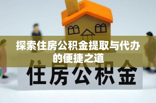 夏县探索住房公积金提取与代办的便捷之道