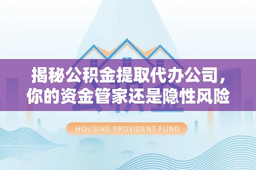 夏县揭秘公积金提取代办公司，你的资金管家还是隐性风险？