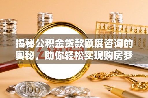 夏县揭秘公积金贷款额度咨询的奥秘，助你轻松实现购房梦想