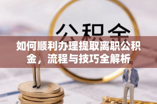 夏县如何顺利办理提取离职公积金，流程与技巧全解析
