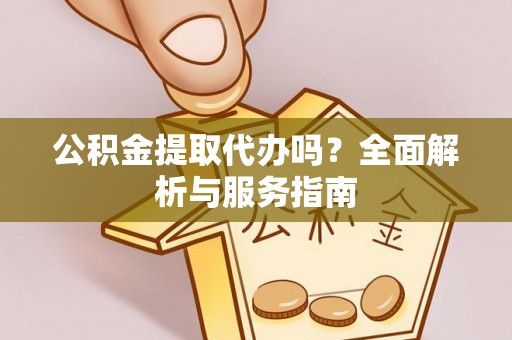 夏县公积金提取代办吗？全面解析与服务指南
