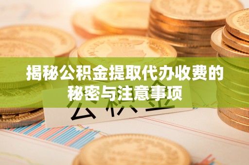 夏县揭秘公积金提取代办收费的秘密与注意事项