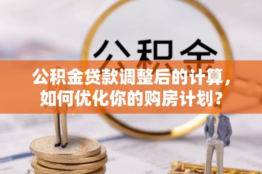 夏县公积金贷款调整后的计算，如何优化你的购房计划？