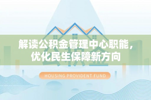 夏县解读公积金管理中心职能，优化民生保障新方向