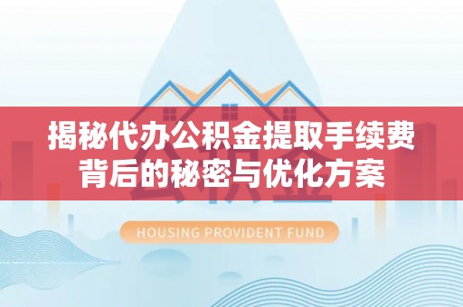 夏县揭秘代办公积金提取手续费背后的秘密与优化方案