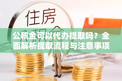 夏县公积金可以代办提取吗？全面解析提取流程与注意事项