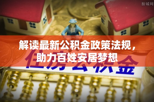 夏县解读最新公积金政策法规，助力百姓安居梦想