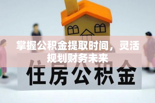 夏县掌握公积金提取时间，灵活规划财务未来