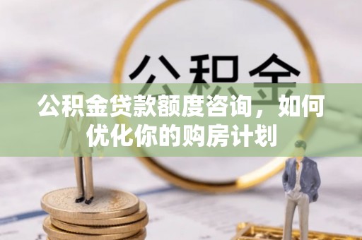 夏县公积金贷款额度咨询，如何优化你的购房计划