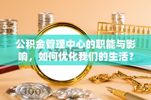 夏县公积金管理中心的职能与影响，如何优化我们的生活？