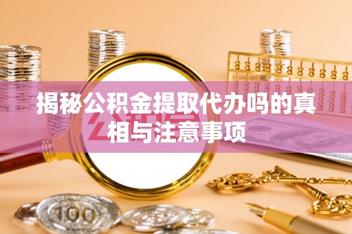 夏县揭秘公积金提取代办吗的真相与注意事项