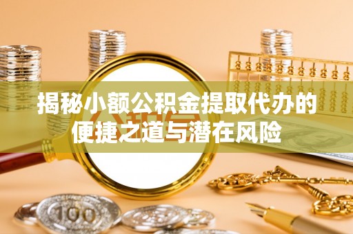 夏县揭秘小额公积金提取代办的便捷之道与潜在风险