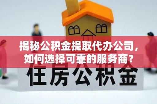 夏县揭秘公积金提取代办公司，如何选择可靠的服务商？