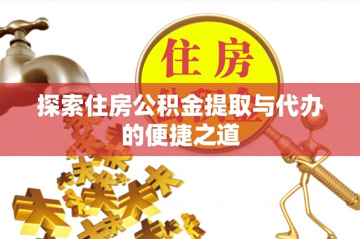 夏县探索住房公积金提取与代办的便捷之道
