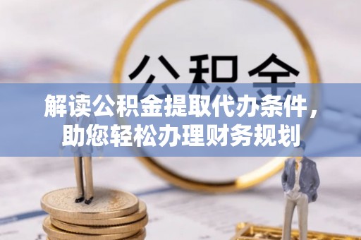 夏县解读公积金提取代办条件，助您轻松办理财务规划