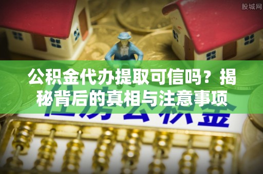 夏县公积金代办提取可信吗？揭秘背后的真相与注意事项