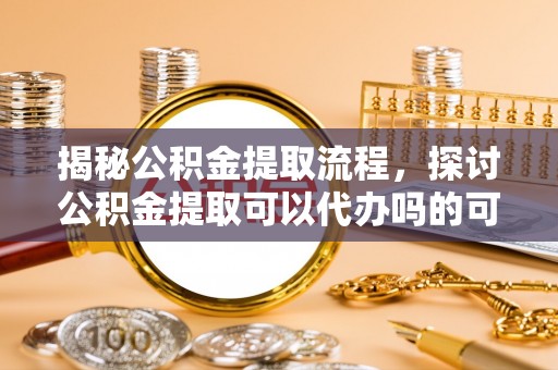 夏县揭秘公积金提取流程，探讨公积金提取可以代办吗的可行性与注意事项