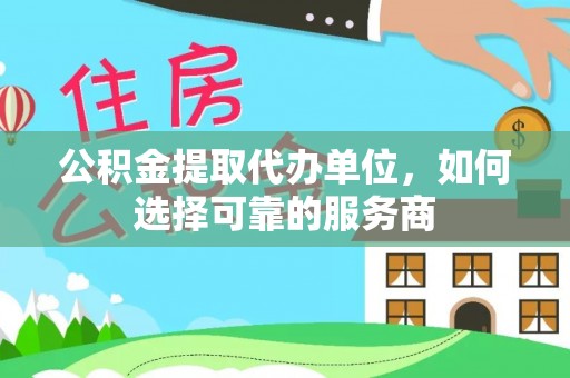 夏县公积金提取代办单位，如何选择可靠的服务商
