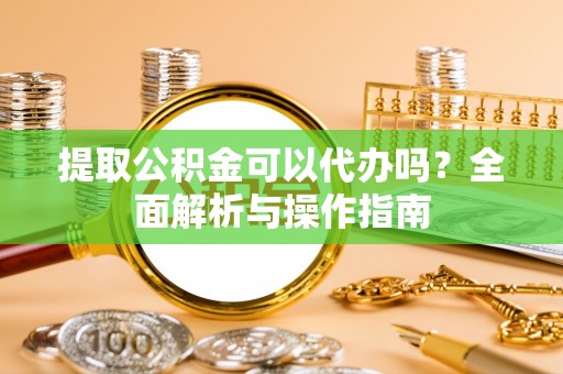 夏县提取公积金可以代办吗？全面解析与操作指南