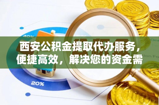 夏县西安公积金提取代办服务，便捷高效，解决您的资金需求