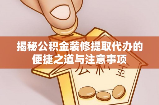 夏县揭秘公积金装修提取代办的便捷之道与注意事项
