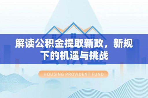 夏县解读公积金提取新政，新规下的机遇与挑战