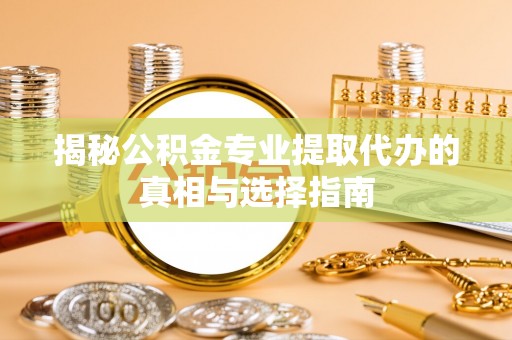 夏县揭秘公积金专业提取代办的真相与选择指南