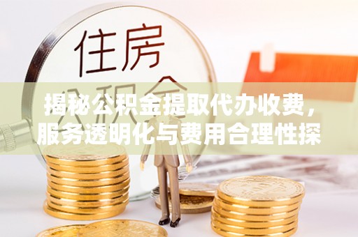 夏县揭秘公积金提取代办收费，服务透明化与费用合理性探讨