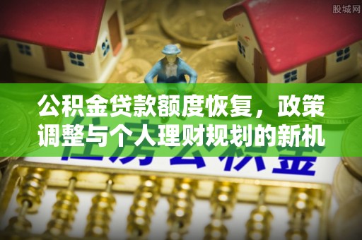 夏县公积金贷款额度恢复，政策调整与个人理财规划的新机遇