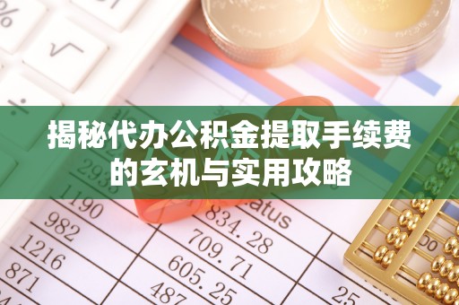 夏县揭秘代办公积金提取手续费的玄机与实用攻略