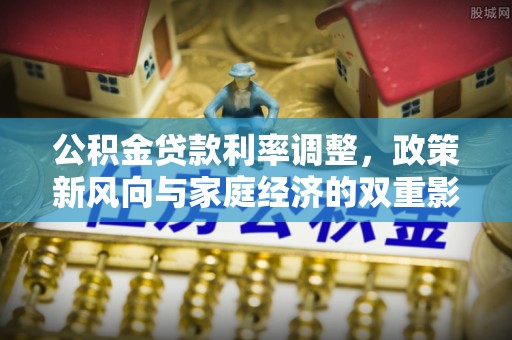 夏县公积金贷款利率调整，政策新风向与家庭经济的双重影响
