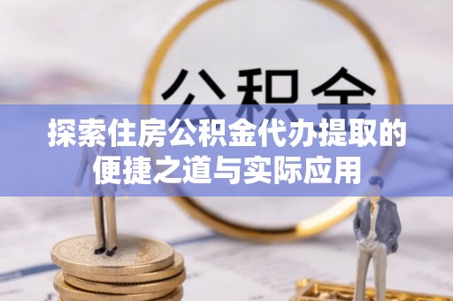 夏县探索住房公积金代办提取的便捷之道与实际应用