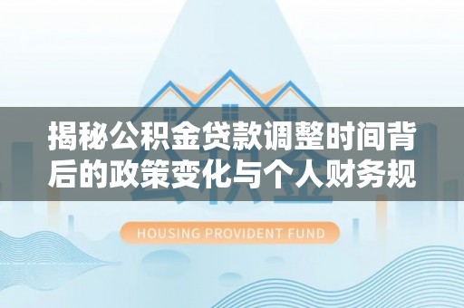 夏县揭秘公积金贷款调整时间背后的政策变化与个人财务规划