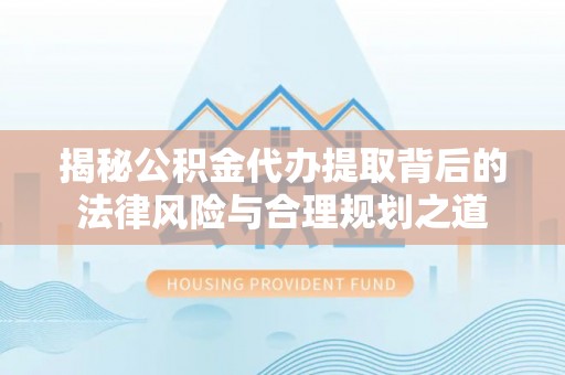 夏县揭秘公积金代办提取背后的法律风险与合理规划之道