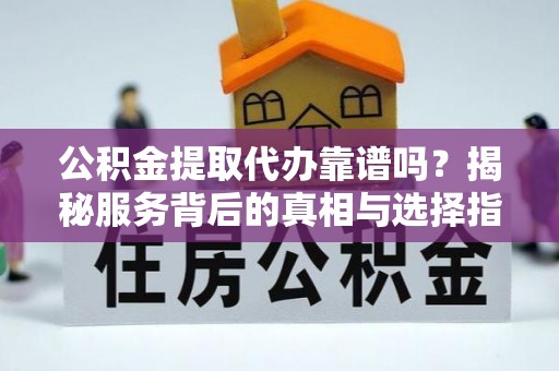 夏县公积金提取代办靠谱吗？揭秘服务背后的真相与选择指南