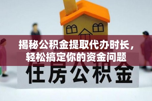 夏县揭秘公积金提取代办时长，轻松搞定你的资金问题