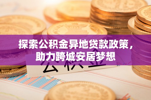 夏县探索公积金异地贷款政策，助力跨城安居梦想