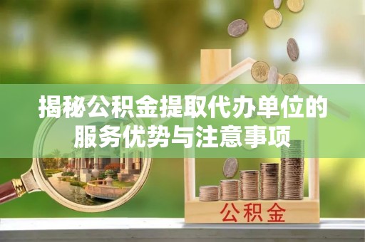 夏县揭秘公积金提取代办单位的服务优势与注意事项